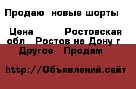 Продаю  новые шорты  › Цена ­ 500 - Ростовская обл., Ростов-на-Дону г. Другое » Продам   